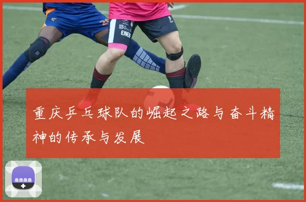 重庆乒乓球队的崛起之路与奋斗精神的传承与发展