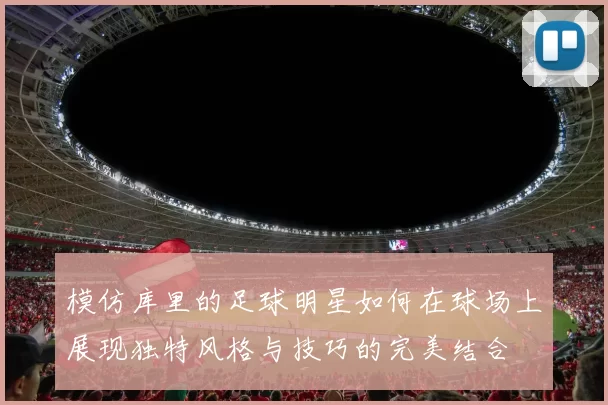 模仿库里的足球明星如何在球场上展现独特风格与技巧的完美结合
