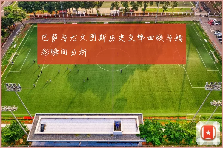 巴萨与尤文图斯历史交锋回顾与精彩瞬间分析