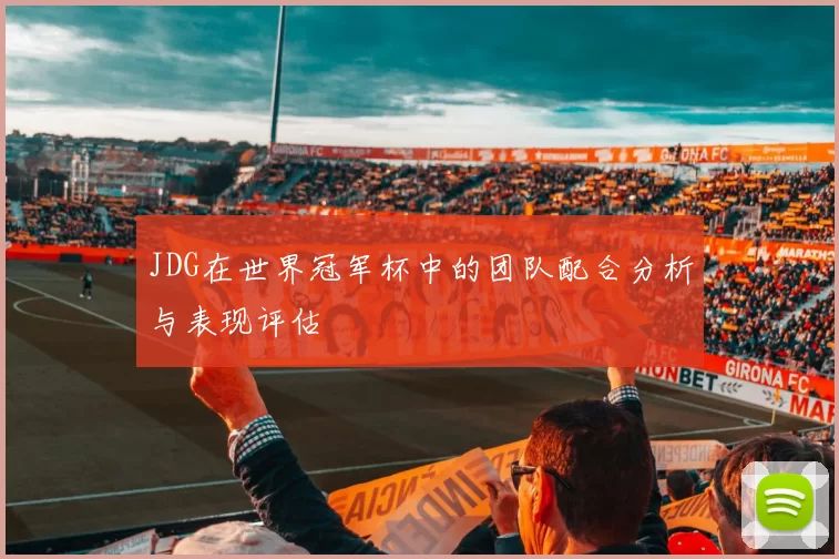 JDG在世界冠军杯中的团队配合分析与表现评估