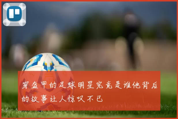 穿盔甲的足球明星究竟是谁他背后的故事让人惊叹不已