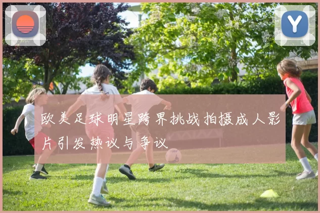 欧美足球明星跨界挑战拍摄成人影片引发热议与争议
