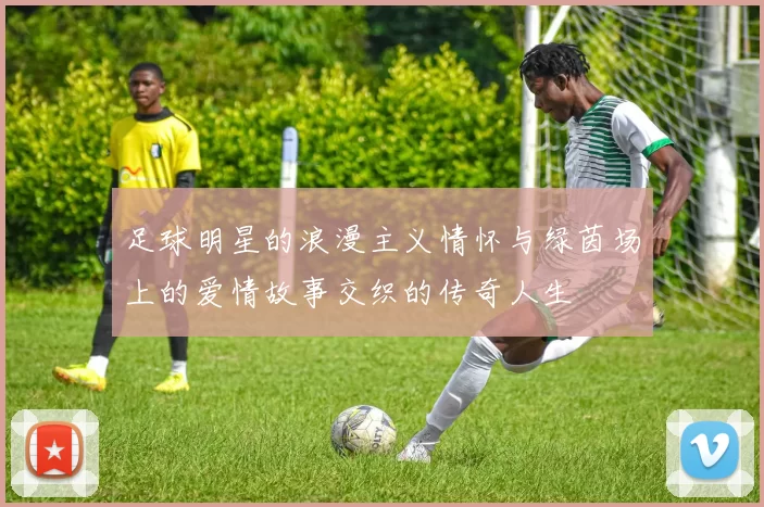 足球明星的浪漫主义情怀与绿茵场上的爱情故事交织的传奇人生