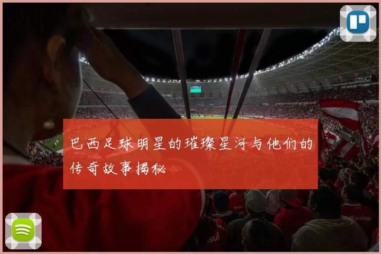 巴西足球明星的璀璨星河与他们的传奇故事揭秘