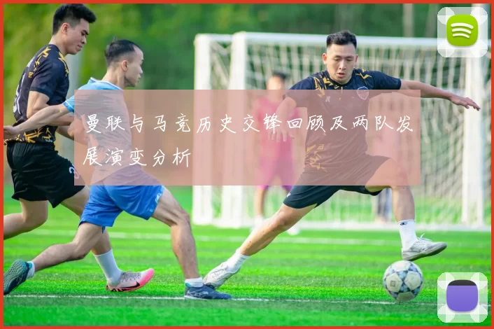 曼联与马竞历史交锋回顾及两队发展演变分析