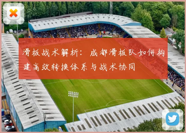 滑板战术解析：成都滑板队如何构建高效转换体系与战术协同