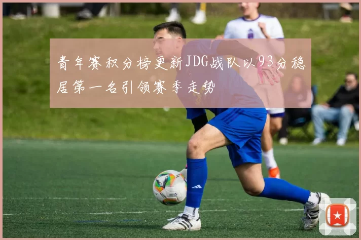 青年赛积分榜更新JDG战队以93分稳居第一名引领赛季走势