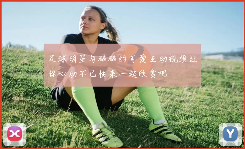 足球明星与猫猫的可爱互动视频让你心动不已快来一起欣赏吧