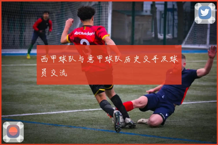 西甲球队与意甲球队历史交手及球员交流