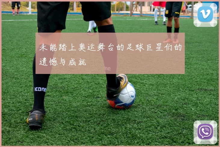 未能踏上奥运舞台的足球巨星们的遗憾与成就