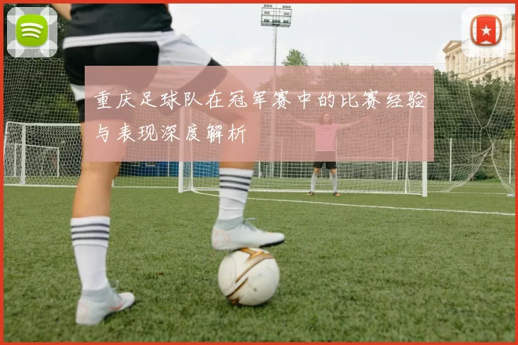 重庆足球队在冠军赛中的比赛经验与表现深度解析
