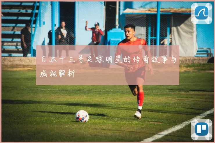日本十三号足球明星的传奇故事与成就解析