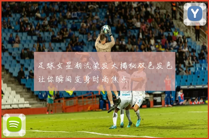 足球女星潮流染发大揭秘双色发色让你瞬间变身时尚焦点