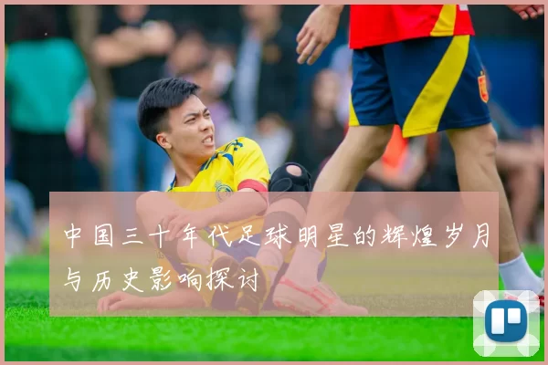 中国三十年代足球明星的辉煌岁月与历史影响探讨