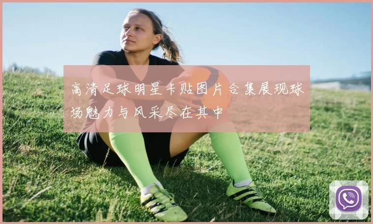高清足球明星卡贴图片合集展现球场魅力与风采尽在其中