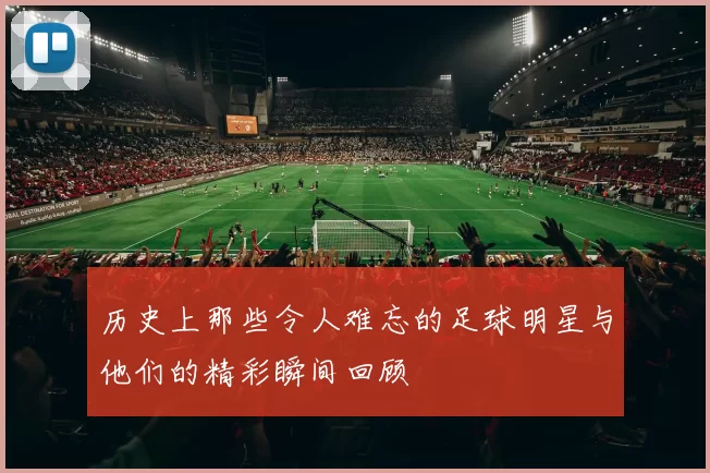 历史上那些令人难忘的足球明星与他们的精彩瞬间回顾