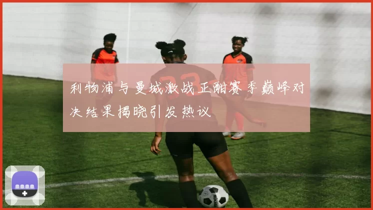 利物浦与曼城激战正酣赛季巅峰对决结果揭晓引发热议