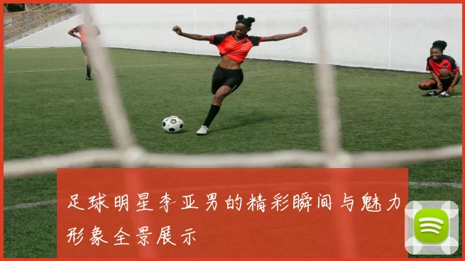 足球明星李亚男的精彩瞬间与魅力形象全景展示