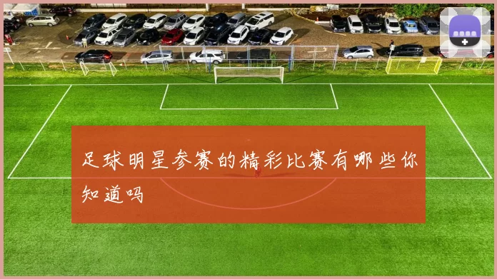 足球明星参赛的精彩比赛有哪些你知道吗