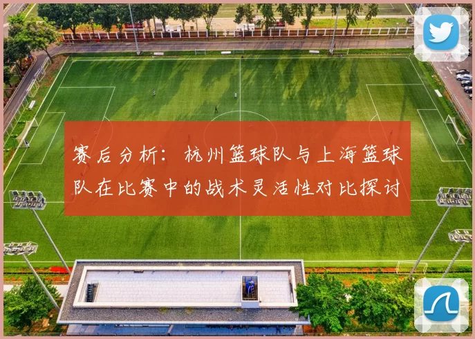 赛后分析：杭州篮球队与上海篮球队在比赛中的战术灵活性对比探讨