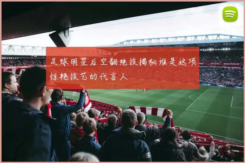 足球明星后空翻绝技揭秘谁是这项惊艳技艺的代言人