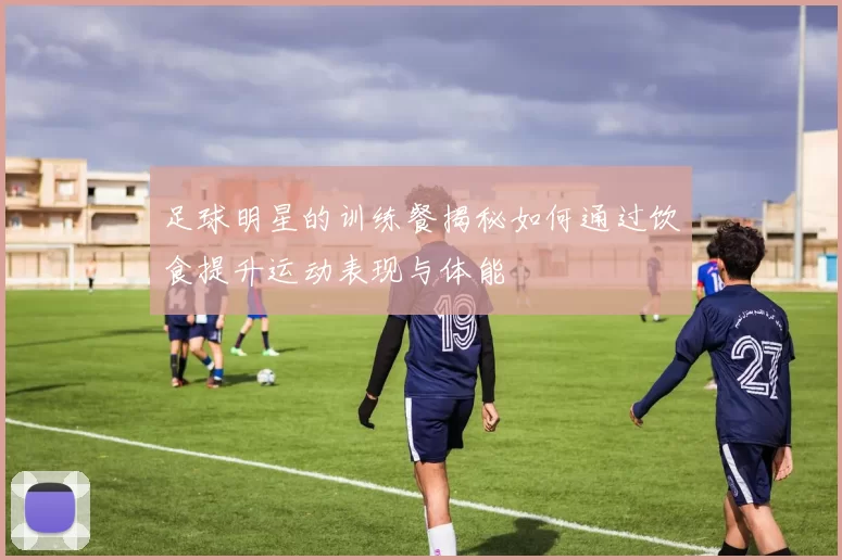 足球明星的训练餐揭秘如何通过饮食提升运动表现与体能