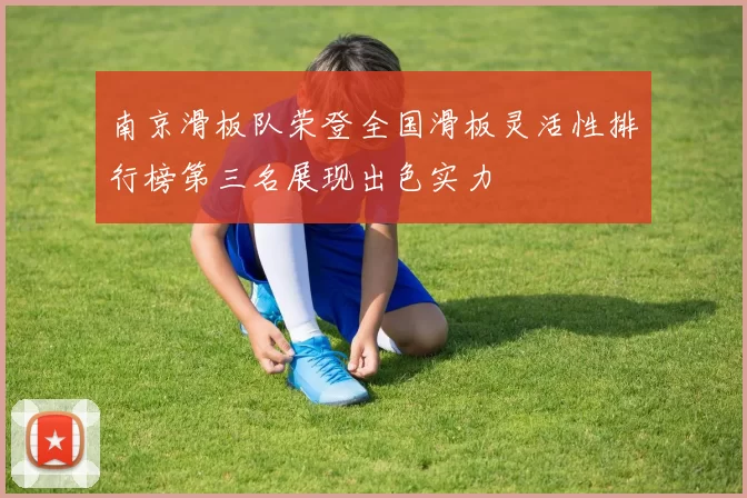南京滑板队荣登全国滑板灵活性排行榜第三名展现出色实力