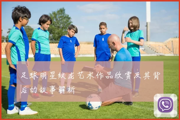 足球明星纹龙艺术作品欣赏及其背后的故事解析