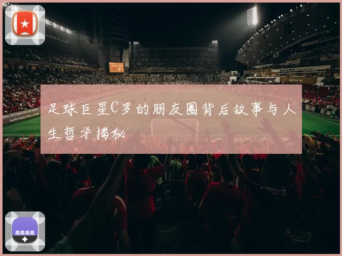 足球巨星C罗的朋友圈背后故事与人生哲学揭秘