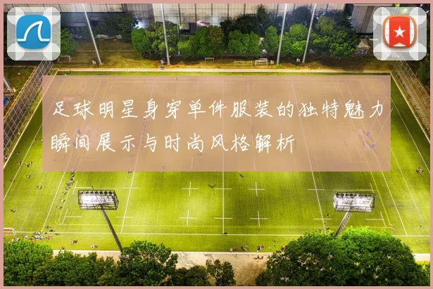 足球明星身穿单件服装的独特魅力瞬间展示与时尚风格解析