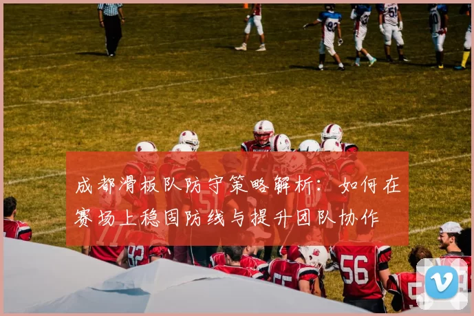 成都滑板队防守策略解析：如何在赛场上稳固防线与提升团队协作