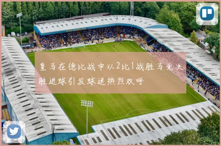 皇马在德比战中以2比1战胜马竞决胜进球引发球迷热烈欢呼
