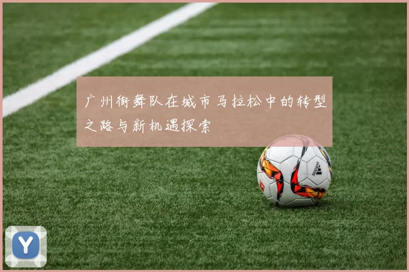 广州街舞队在城市马拉松中的转型之路与新机遇探索