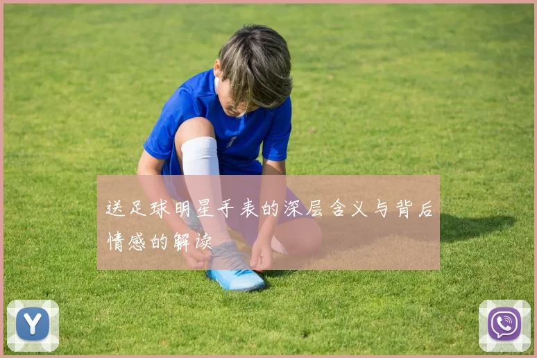 送足球明星手表的深层含义与背后情感的解读