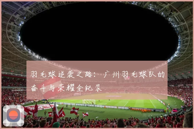 羽毛球逆袭之路：广州羽毛球队的奋斗与荣耀全纪录